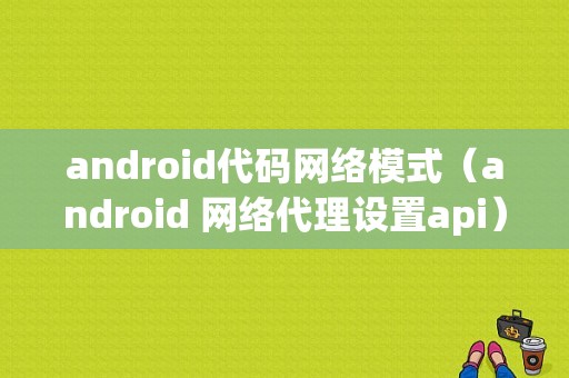 android代码网络模式（android 网络代理设置api）  第1张