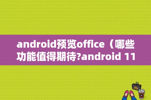 android预览office（哪些功能值得期待?android 11首个预览版上线）