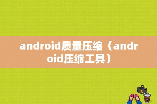 android质量压缩（android压缩工具）