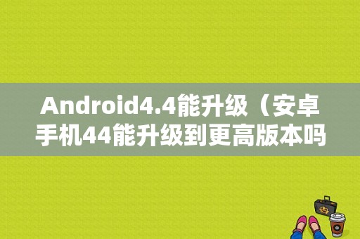 Android4.4能升级（安卓手机44能升级到更高版本吗）