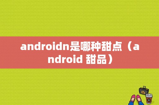 androidn是哪种甜点（android 甜品）