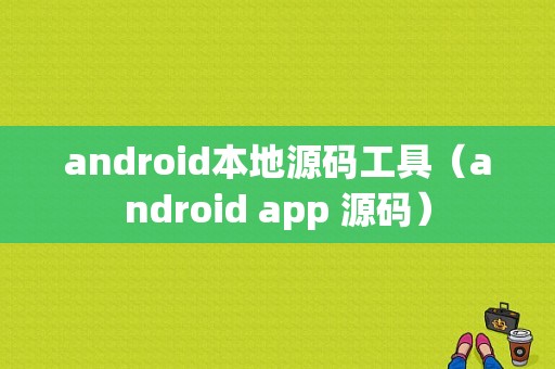 android本地源码工具（android app 源码）
