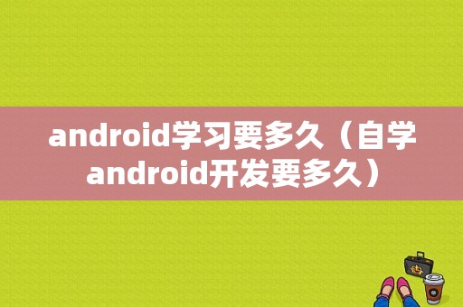 android学习要多久（自学android开发要多久）