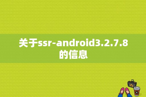 关于ssr-android3.2.7.8的信息
