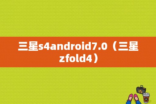 三星s4android7.0（三星zfold4）