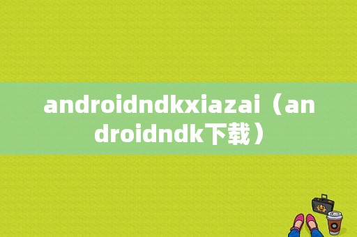 androidndkxiazai（androidndk下载）