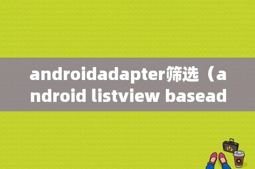 androidadapter筛选（android listview baseadapter）
