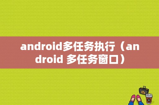android多任务执行（android 多任务窗口）