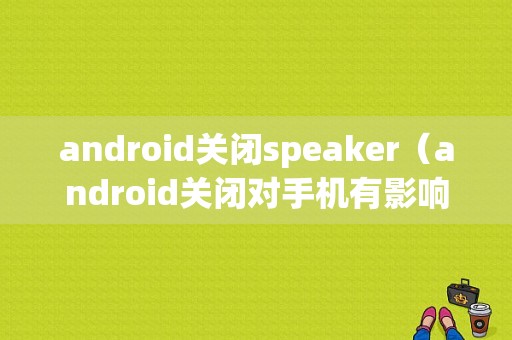 android关闭speaker（android关闭对手机有影响吗）