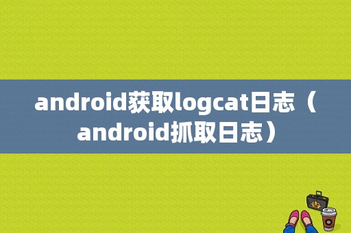 android获取logcat日志（android抓取日志）