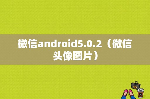 微信android5.0.2（微信头像图片）