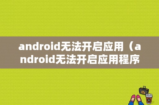 android无法开启应用（android无法开启应用程序）