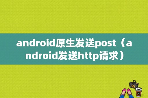 android原生发送post（android发送http请求）  第1张