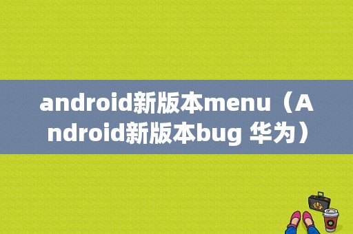 android新版本menu（Android新版本bug 华为）  第1张