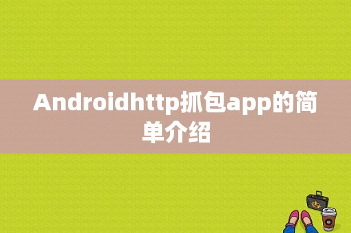 Androidhttp抓包app的简单介绍