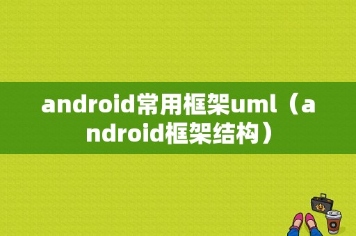 android常用框架uml（android框架结构）
