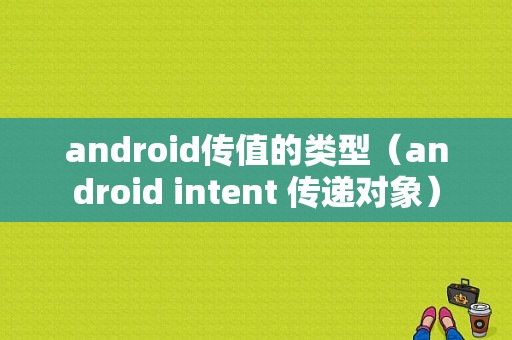 android传值的类型（android intent 传递对象）