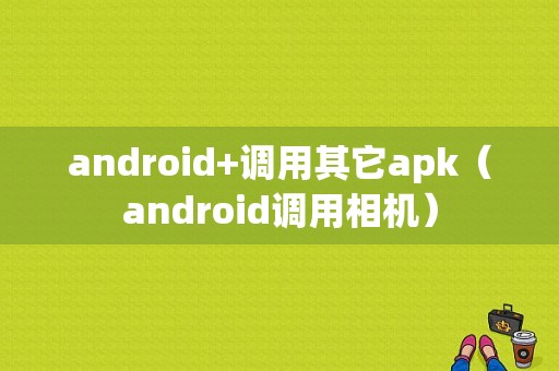 android+调用其它apk（android调用相机）  第1张