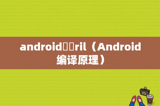 android編譯ril（Android编译原理）  第1张