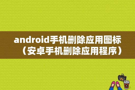 android手机删除应用图标（安卓手机删除应用程序）  第1张
