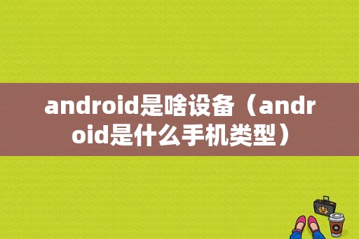 android是啥设备（android是什么手机类型）  第1张