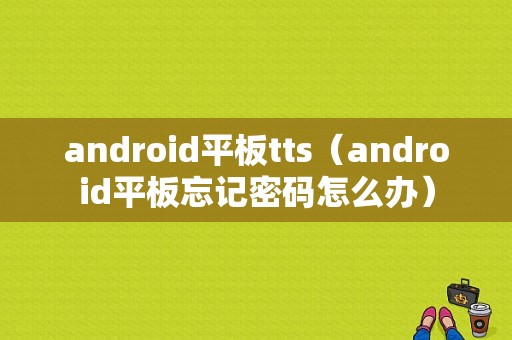 android平板tts（android平板忘记密码怎么办）