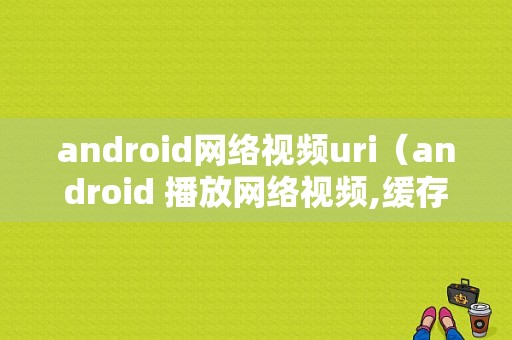 android网络视频uri（android 播放网络视频,缓存机制）