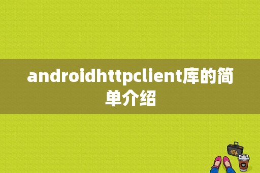 androidhttpclient库的简单介绍