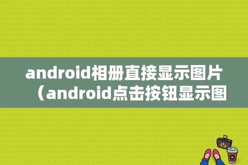 android相册直接显示图片（android点击按钮显示图片）