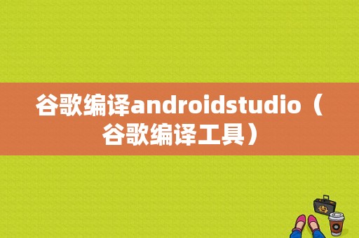 谷歌编译androidstudio（谷歌编译工具）