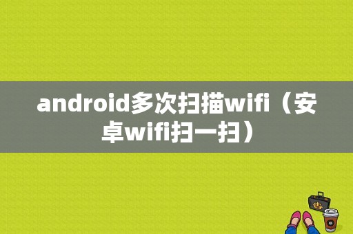 android多次扫描wifi（安卓wifi扫一扫）