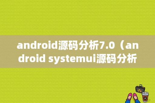 android源码分析7.0（android systemui源码分析）  第1张
