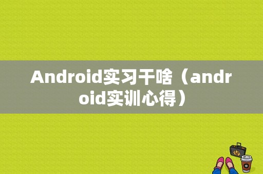 Android实习干啥（android实训心得）
