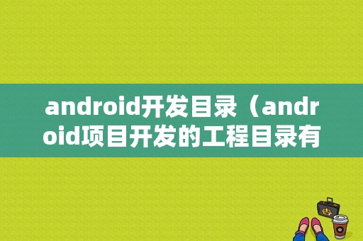 android开发目录（android项目开发的工程目录有哪些资源）