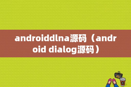 androiddlna源码（android dialog源码）