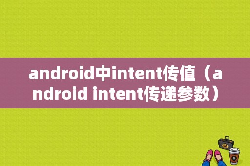 android中intent传值（android intent传递参数）