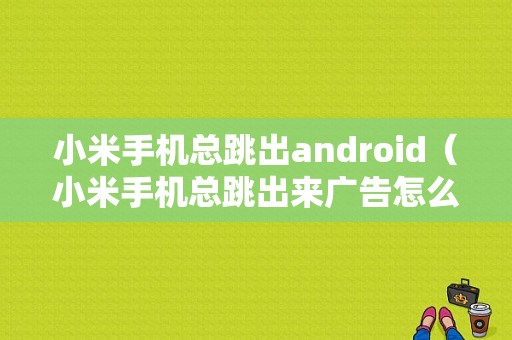 小米手机总跳出android（小米手机总跳出来广告怎么办?）