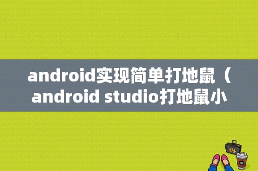 android实现简单打地鼠（android studio打地鼠小游戏）