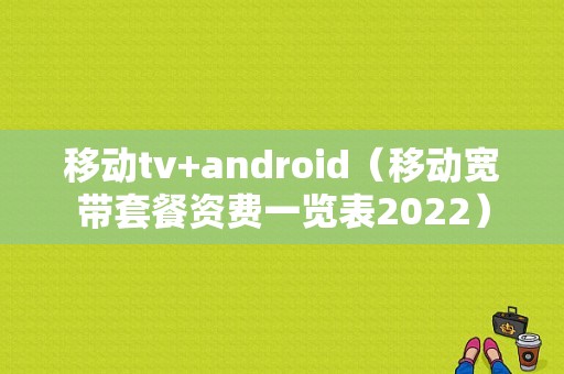 移动tv+android（移动宽带套餐资费一览表2022）