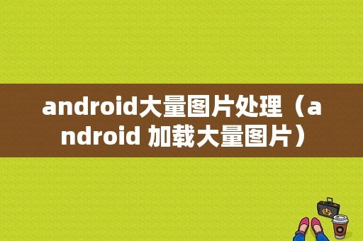 android大量图片处理（android 加载大量图片）