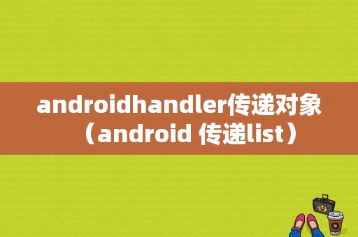 androidhandler传递对象（android 传递list）
