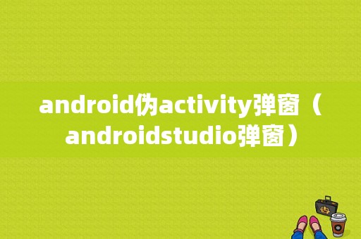 android伪activity弹窗（androidstudio弹窗）