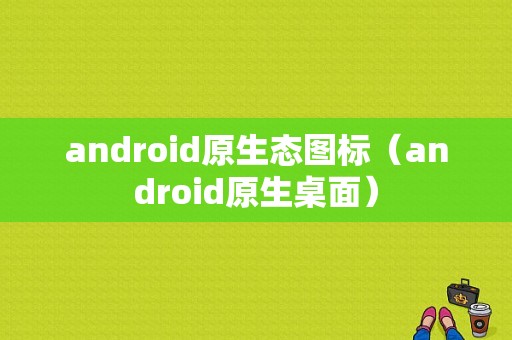 android原生态图标（android原生桌面）