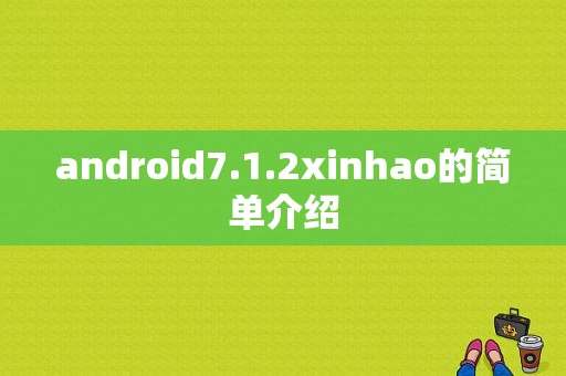 android7.1.2xinhao的简单介绍