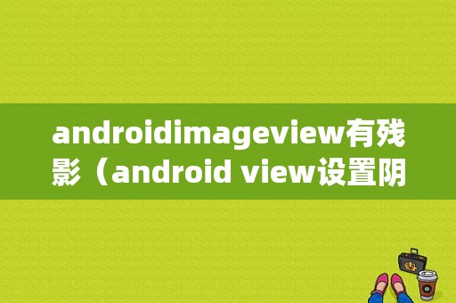 androidimageview有残影（android view设置阴影）